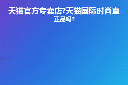 天猫官方专卖店?天猫国际时尚直营正品吗?