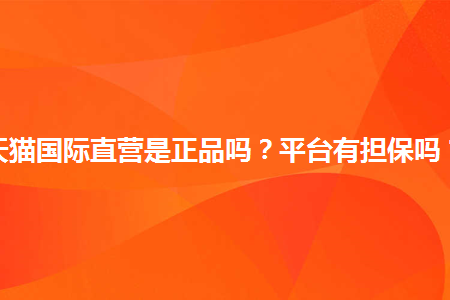 天猫国际直营是正品吗_天猫国际直营的可靠还是旗舰店_正品天猫国际直营是正品吗