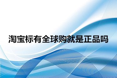 淘宝网全球购的货是不是真的_淘宝的全球购是真货吗_淘宝全球购正品