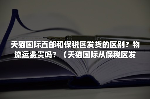 天猫国际直邮和保税区发货的区别？物流运费贵吗？（天猫国际从保税区发货的是真实的吗