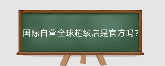 天猫国际自营全球超级店是官方吗？国际自营店保真吗？