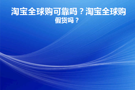 淘宝全球购可靠吗？淘宝全球购有假货吗？