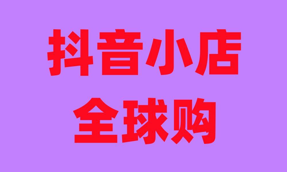 抖音全球购入驻条件和流程，如何开全球购店铺？